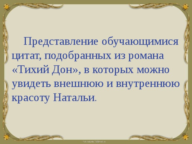  Представление обучающимися цитат, подобранных из романа «Тихий Дон», в которых можно увидеть внешнюю и внутреннюю красоту Натальи .  