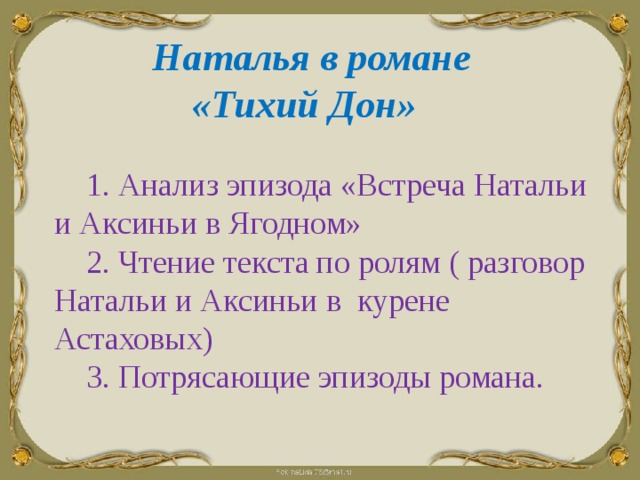  Наталья в романе  «Тихий Дон»  1. Анализ эпизода «Встреча Натальи и Аксиньи в Ягодном»  2. Чтение текста по ролям ( разговор Натальи и Аксиньи в курене Астаховых)  3. Потрясающие эпизоды романа. 