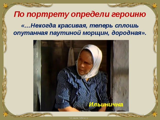 По портрету определи героиню «…Некогда красивая, теперь сплошь опутанная паутиной морщин, дородная». Ильинична 