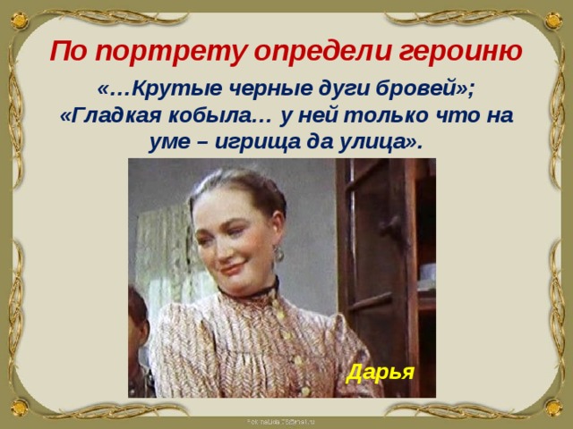 По портрету определи героиню «…Крутые черные дуги бровей»; «Гладкая кобыла… у ней только что на уме – игрища да улица». Дарья 