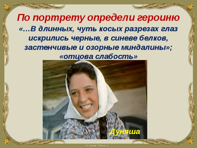 По портрету определи героиню «…В длинных, чуть косых разрезах глаз искрились черные, в синеве белков, застенчивые и озорные миндалины»; «отцова слабость» Дуняша 