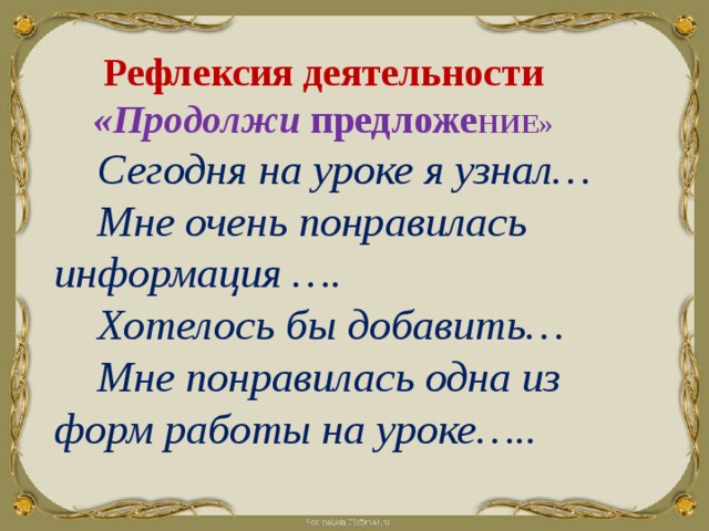  Рефлексия деятельности  «Продолжи предложе НИЕ»  Сегодня на уроке я узнал…  Мне очень понравилась информация ….  Хотелось бы добавить…  Мне понравилась одна из форм работы на уроке….. 