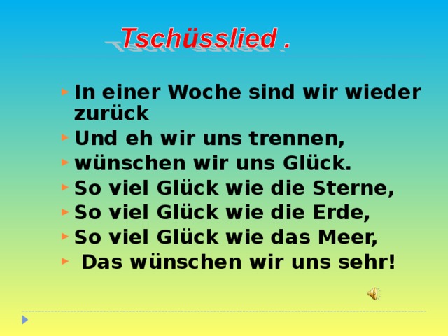 In einer Woche sind wir wieder zur ü ck Und eh wir uns trennen, wünschen wir uns Glück. So viel Glück wie die Sterne, So viel Glück wie die Erde, So viel Glück wie das Meer,  Das wünschen wir uns sehr!  