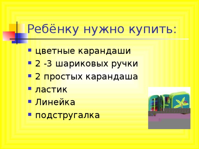 Ребёнку нужно купить: цветные карандаши 2 -3 шариковых ручки 2 простых карандаша ластик Линейка подстругалка 