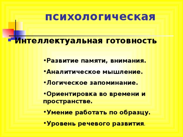 психологическая Интеллектуальная готовность Развитие памяти, внимания. Аналитическое мышление. Логическое запоминание. Ориентировка во времени и пространстве. Умение работать по образцу. Уровень речевого развития . 