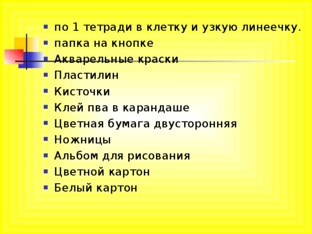 по 1 тетради в клетку и узкую линеечку. папка на кнопке Акварельные краски Пластилин Кисточки Клей пва в карандаше Цветная бумага двусторонняя Ножницы Альбом для рисования Цветной картон Белый картон  