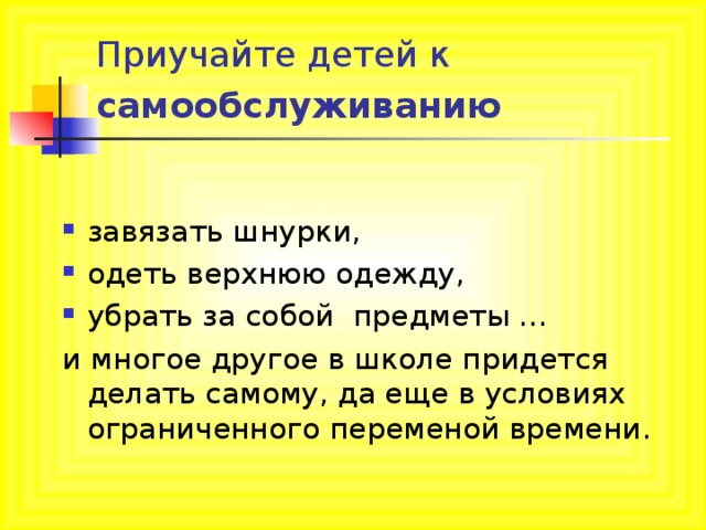 Приучайте детей к самообслуживанию  завязать шнурки, одеть верхнюю одежду, убрать за собой предметы … и многое другое в школе придется делать самому, да еще в условиях ограниченного переменой времени. 