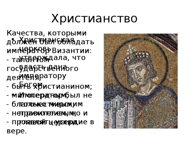 Христианство Качества, которыми должен был обладать император Византии: - талантом государственного деятеля; - быть христианином; - милосердным; - благочестивым; - неприхотливым; - проявлять усердие в вере. Христианская церковь утверждала, что власть дана императору Богом. Император был не только мирским правителем, но и главой церкви. 14 