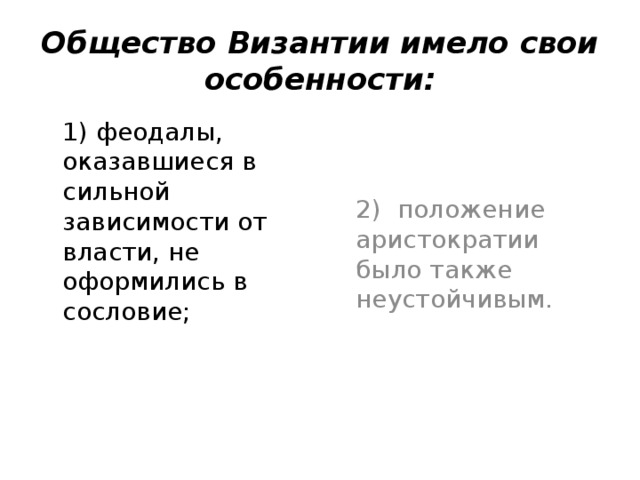 Общество Византии имело свои особенности:  1) феодалы, оказавшиеся в сильной зависимости от власти, не оформились в сословие;  2) положение аристократии было также неустойчивым. 22 