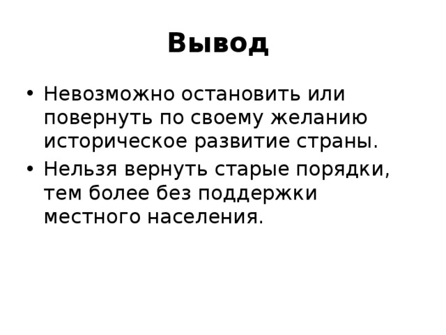 Вывод Невозможно остановить или повернуть по своему желанию историческое развитие страны. Нельзя вернуть старые порядки, тем более без поддержки местного населения. 