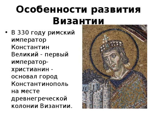 Особенности развития Византии В 330 году римский император Константин Великий - первый император-христианин - основал город Константинополь на месте древнегреческой колонии Византии.  