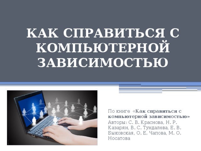  КАК СПРАВИТЬСЯ С КОМПЬЮТЕРНОЙ ЗАВИСИМОСТЬЮ   По книге « Как справиться с компьютерной зависимостью» Авторы: С. В. Краснова, Н. Р. Казарян, В. С. Тундалева, Е. В. Быковская, О. Е. Чапова, М. О. Носатова 