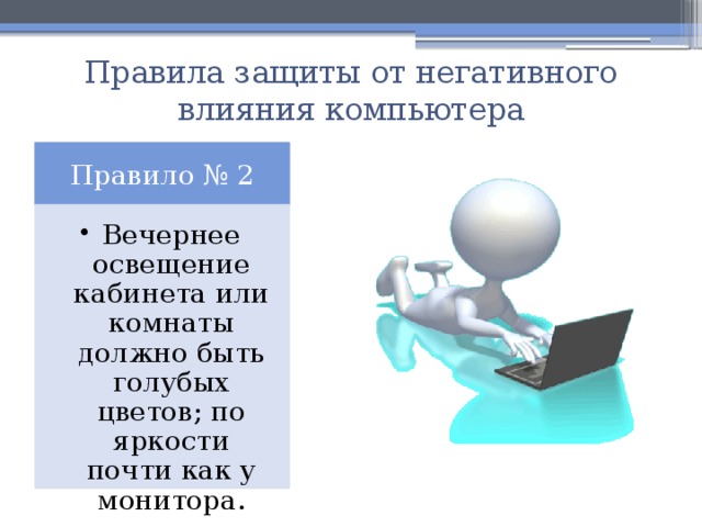 Правила защиты от негативного влияния компьютера Правило № 2 Вечернее освещение кабинета или комнаты должно быть голубых цветов; по яркости почти как у монитора. Вечернее освещение кабинета или комнаты должно быть голубых цветов; по яркости почти как у монитора. 