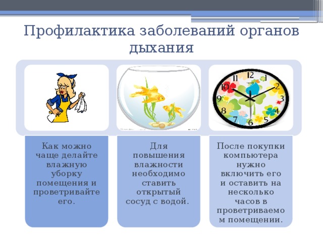 Как можно чаще делайте влажную уборку помещения и проветривайте его. Для повышения влажности необходимо ставить открытый сосуд с водой. После покупки компьютера нужно включить его и оставить на несколько часов в проветриваемом помещении. Профилактика заболеваний органов дыхания 