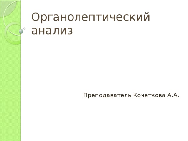 Органолептический анализ Преподаватель Кочеткова А.А. 