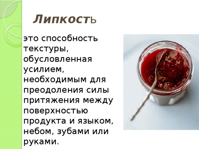 Липкост ь это способность текстуры, обусловленная усилием, необходимым для преодоления силы притяжения между поверхностью продукта и языком, небом, зубами или руками. 