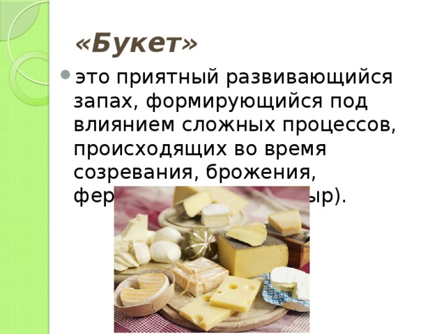 «Букет»  это приятный развивающийся запах, формирующийся под влиянием сложных процессов, происходящих во время созревания, брожения, ферментации (вино, сыр). 