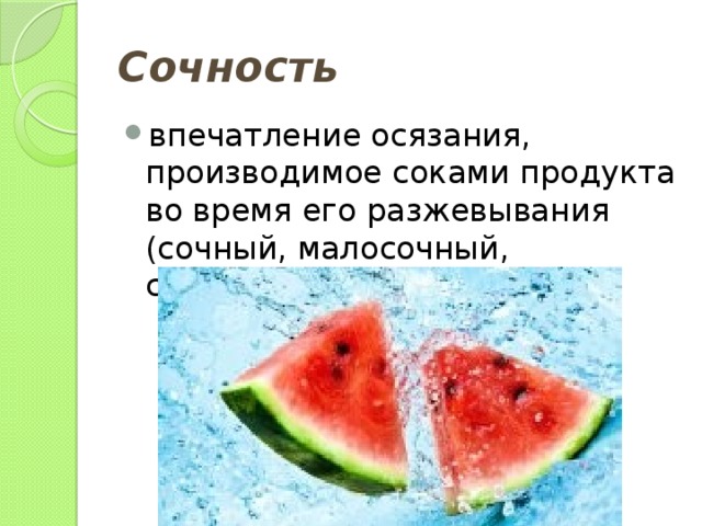 Сочность впечатление осязания, производимое соками продукта во время его разжевывания (сочный, малосочный, суховатый, сухой). 