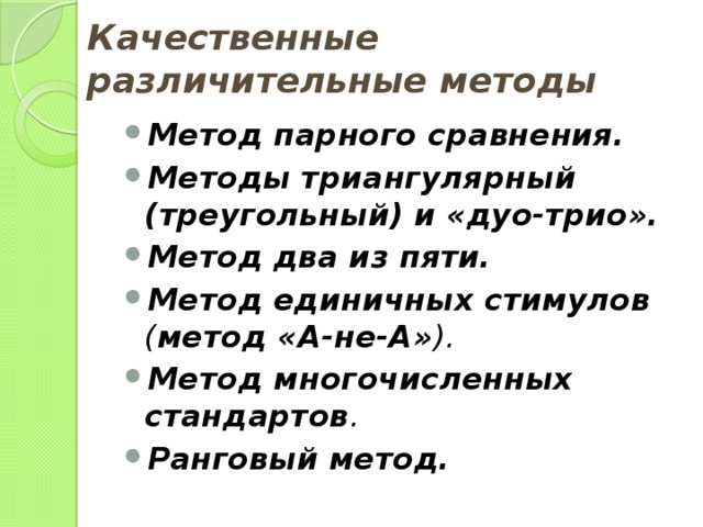 Качественные различительные методы   Метод парного сравнения. Методы триангулярный (треугольный) и «дуо-трио».  Метод два из пяти. Метод единичных стимулов ( метод «А-не-А» ). Метод многочисленных стандартов . Ранговый метод.  