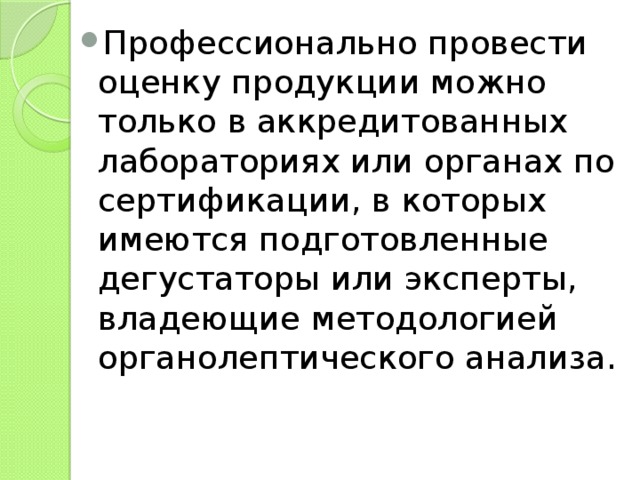 Профессионально провести оценку продукции можно только в аккредитованных лабораториях или органах по сертификации, в которых имеются подготовленные дегустаторы или эксперты, владеющие методологией органолептического анализа. 