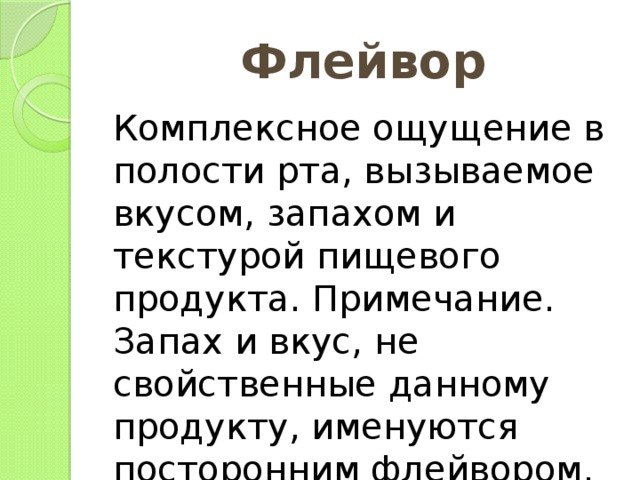 Флейвор Комплексное ощущение в полости рта, вызываемое вкусом, запахом и текстурой пищевого продукта. Примечание. Запах и вкус, не свойственные данному продукту, именуются посторонним флейвором. 