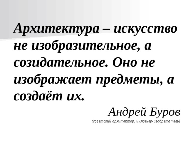Архитектура – искусство не изобразительное, а созидательное. Оно не изображает предметы, а создаёт их. Андрей Буров (советский архитектор, инженер-изобретатель) 