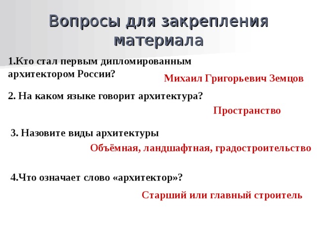 Вопросы для закрепления материала 1.Кто стал первым дипломированным архитектором России? Михаил Григорьевич Земцов 2. На каком языке говорит архитектура? Пространство 3. Назовите виды архитектуры Объёмная, ландшафтная, градостроительство 4.Что означает слово «архитектор»? Старший или главный строитель 