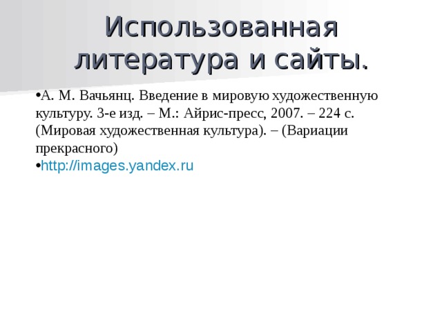 Использованная литература и сайты. А. М. Вачьянц. Введение в мировую художественную культуру. 3-е изд. – М.: Айрис-пресс, 2007. – 224 с. (Мировая художественная культура). – (Вариации прекрасного) http://images.yandex.ru  