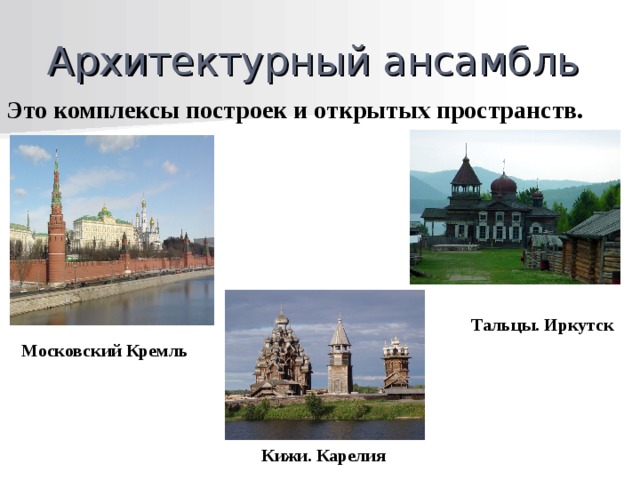 Архитектурный ансамбль Это комплексы построек и открытых пространств. Тальцы. Иркутск Московский Кремль Кижи. Карелия 