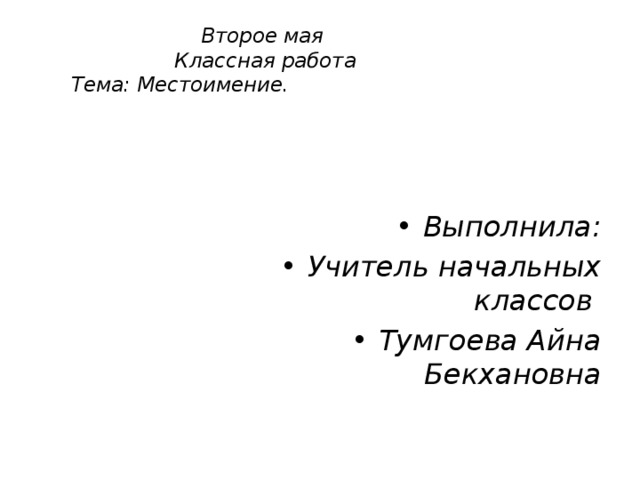  Второе мая  Классная работа  Тема: Местоимение. Выполнила: Учитель начальных классов Тумгоева Айна Бекхановна 