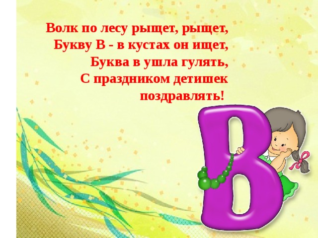 Волк по лесу рыщет, рыщет,  Букву В - в кустах он ищет,  Буква в ушла гулять,  С праздником детишек поздравлять! 