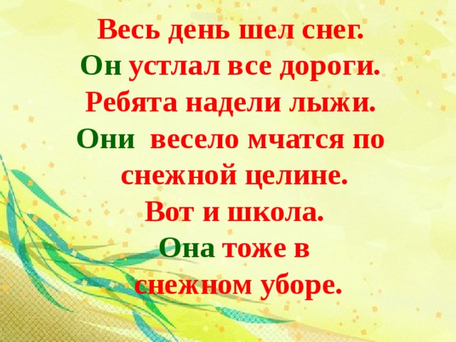 Весь день шел снег. Он устлал все дороги. Ребята надели лыжи. Они весело мчатся по снежной целине.  Вот и школа. Она тоже в  снежном уборе. 
