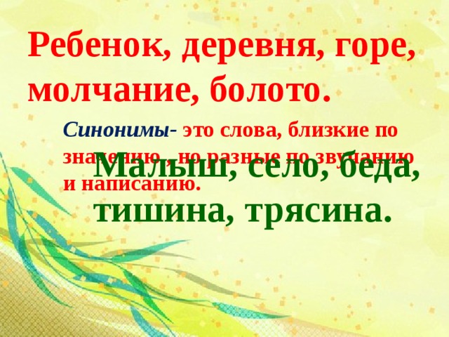 Ребенок, деревня, горе, молчание, болото. Синонимы-  это слова, близкие по значению , но разные по звучанию и написанию. Малыш, село, беда, тишина, трясина. 