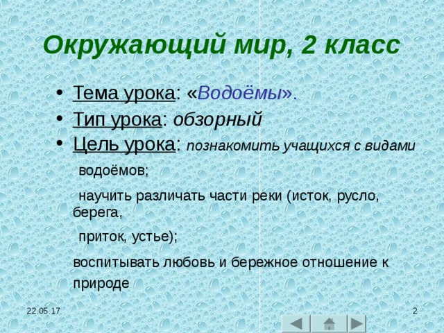Окружающий мир,  2 класс Тема урока : « Водоёмы ». Тип урока : обзорный  Цель урока : познакомить учащихся с видами  водоёмов;  научить различать части реки (исток, русло, берега,  приток, устье);  воспитывать любовь и бережное отношение к природе  22.05.17   