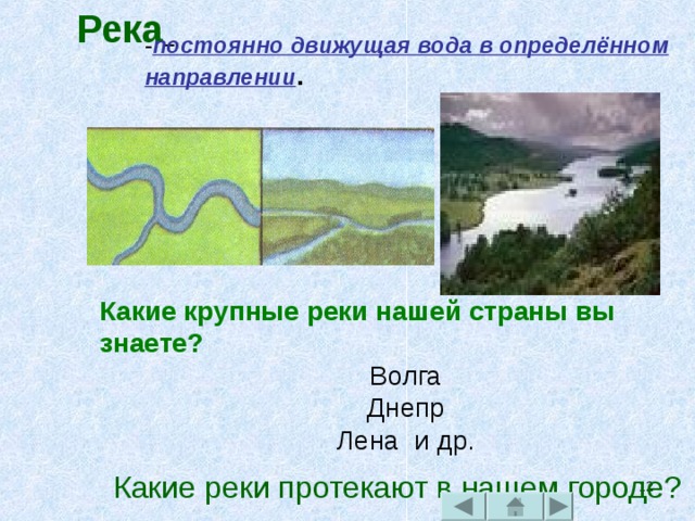 Река    - постоянно движущая вода в определённом направлении . Какие крупные реки нашей страны вы знаете? Волга  Днепр Лена и др. Какие реки протекают в нашем городе?  