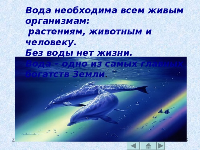 Вода необходима всем живым организмам:  растениям, животным и человеку.  Без воды нет жизни.  Вода – одно из самых главных богатств Земли .  22.05.17   