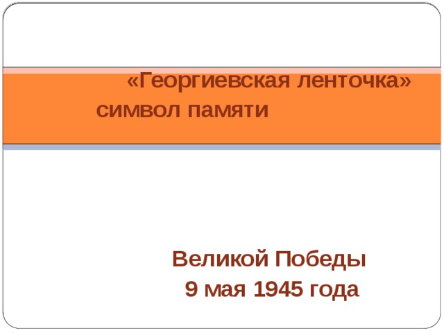 «Георгиевская ленточка» символ памяти     Великой Победы 9 мая 1945 года   