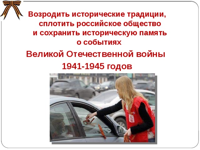 Цели акции  «Георгиевская ленточка» «... не дать забыть новым поколениям, кто и какой ценой выиграл самую страшную войну прошлого века, чьими наследниками мы остаемся, чем и кем должны гордиться, о ком помнить». 