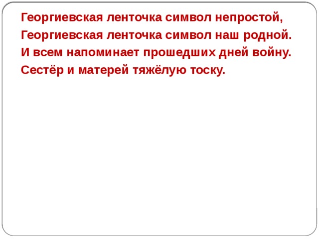 Призыв акции Если война коснулась твоей семьи. Если ты знаешь какой ценой досталась нам ПОБЕДА. Если ты гордишься своей историей, своей страной, своей семьёй.  Если ты помнишь! Сделай «Георгиевскую ленточку» символом твоей памяти. Прикрепи её на лацкан одежды, повяжи на руку, на сумку или на антенну автомобиля. 