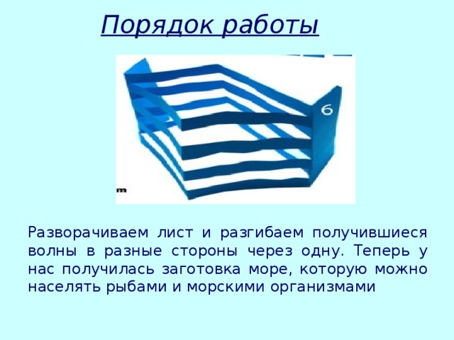 Порядок работы Разворачиваем лист и разгибаем получившиеся волны в разные стороны через одну. Теперь у нас получилась заготовка море, которую можно населять рыбами и морскими организмами 