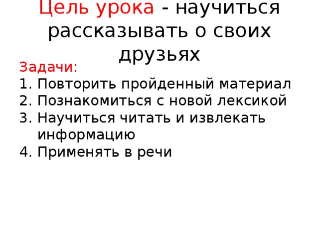 Цель урока - научиться рассказывать о своих друзьях Задачи: Повторить пройденный материал Познакомиться с новой лексикой Научиться читать и извлекать информацию Применять в речи 