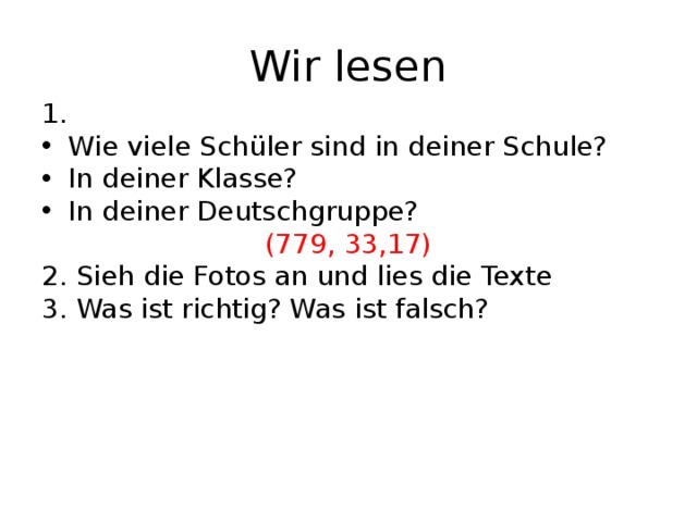 Wir lesen 1. Wie viele Schüler sind in deiner Schule? In deiner Klasse? In deiner Deutschgruppe? (779, 33,17) 2. Sieh die Fotos an und lies die Texte 3. Was ist richtig? Was ist falsch? 