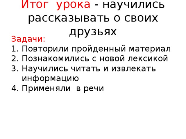 Итог урока - научились рассказывать о своих друзьях Задачи: Повторили пройденный материал Познакомились с новой лексикой Научились читать и извлекать информацию Применяли в речи 
