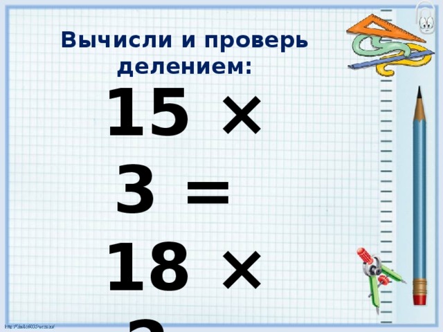 Вычисли и проверь делением: 15 × 3 = 18 × 2 = 21 × 4 = 