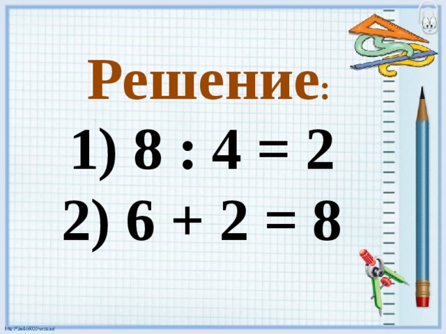 Решение :  8 : 4 = 2  6 + 2 = 8 