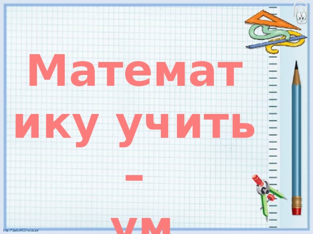 Математику учить –  ум точить! 