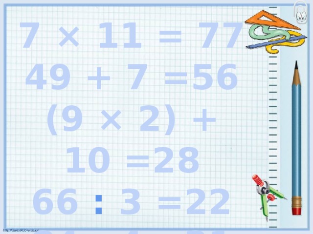 7 × 11 = 77 49 + 7 =56 (9 × 2) + 10 =28 66 : 3 =22 84 : 4 =21 