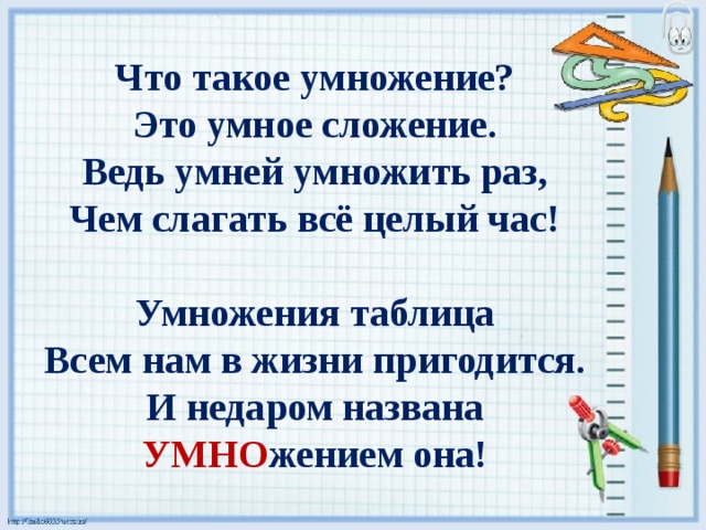 Что такое умножение? Это умное сложение. Ведь умней умножить раз, Чем слагать всё целый час!  Умножения таблица Всем нам в жизни пригодится. И недаром названа УМНО жением она! 