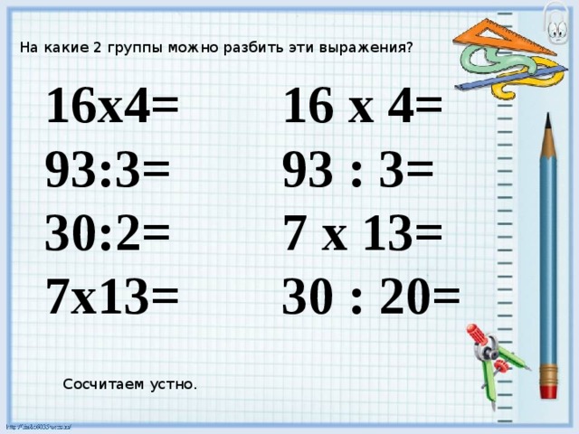 На какие 2 группы можно разбить эти выражения? 16х4= 16 х 4= 93:3= 93 : 3= 30:2= 7 х 13= 7х13= 30 : 20= Сосчитаем устно. 