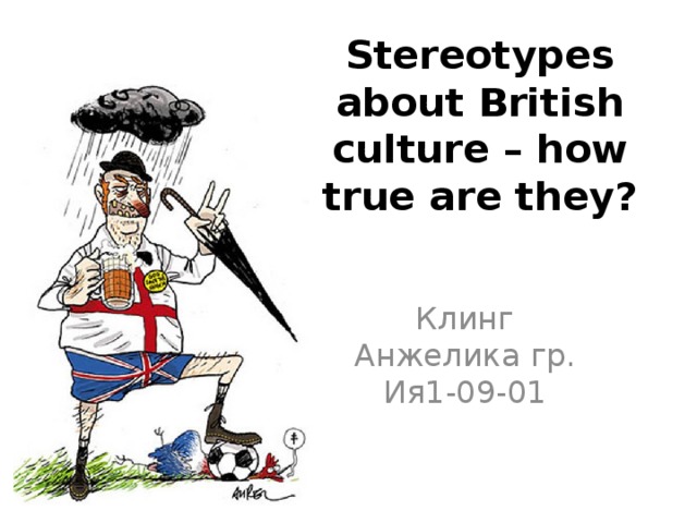Stereotypes about British culture – how true are they?   Клинг Анжелика гр. Ия1-09-01 